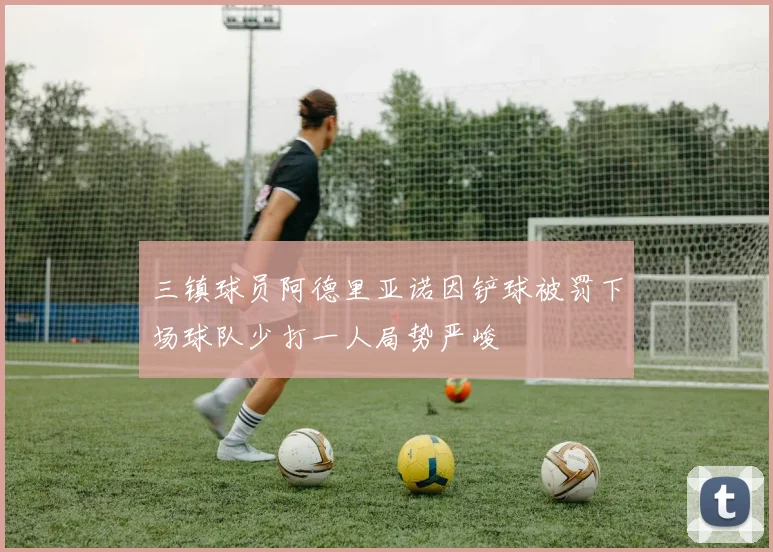 三镇球员阿德里亚诺因铲球被罚下场球队少打一人局势严峻