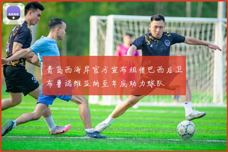 青岛西海岸官方宣布租借巴西后卫布鲁诺维亚纳至年底助力球队