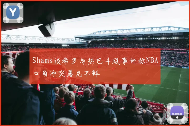 Shams谈希罗与热巴斗殴事件称NBA口角冲突屡见不鲜