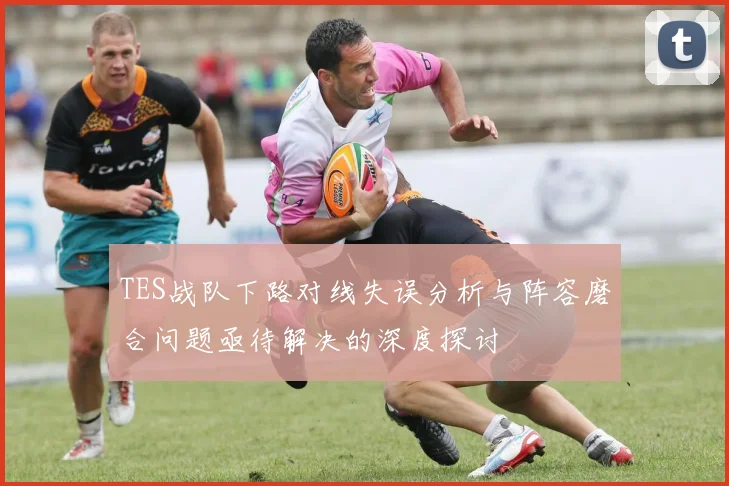 TES战队下路对线失误分析与阵容磨合问题亟待解决的深度探讨