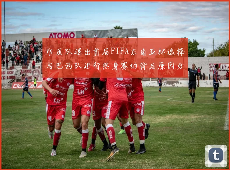 印度队退出首届FIFA东南亚杯选择与巴西队进行热身赛的背后原因分析