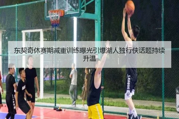东契奇休赛期减重训练曝光引爆湖人独行侠话题持续升温
