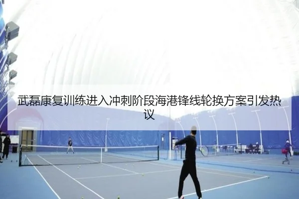 武磊康复训练进入冲刺阶段海港锋线轮换方案引发热议